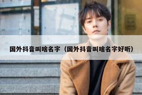 国外抖音叫啥名字（国外抖音叫啥名字好听） 第1张