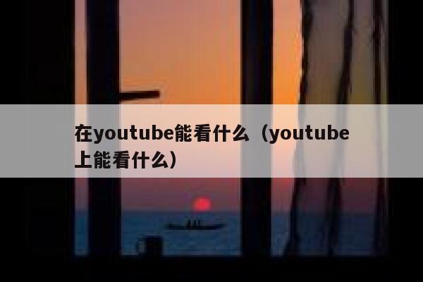 在youtube能看什么（youtube上能看什么） 第1张