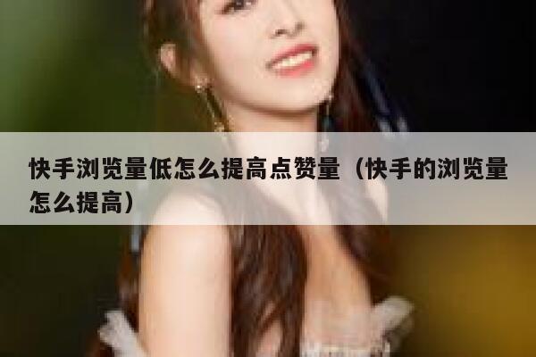 快手浏览量低怎么提高点赞量（快手的浏览量怎么提高） 第1张