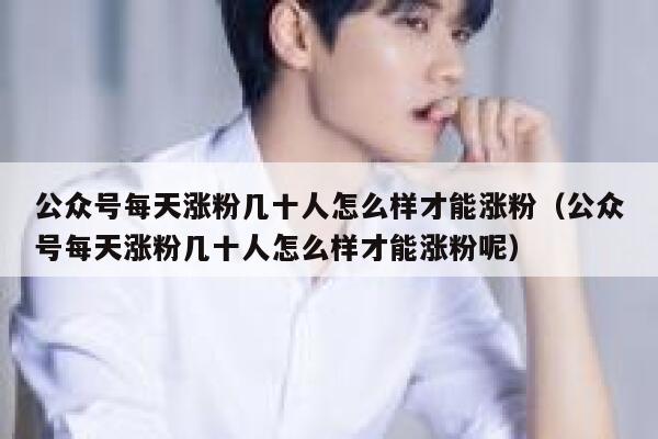 公众号每天涨粉几十人怎么样才能涨粉（公众号每天涨粉几十人怎么样才能涨粉呢） 第1张