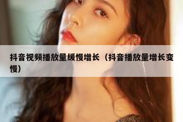 抖音视频播放量缓慢增长（抖音播放量增长变慢） 第1张