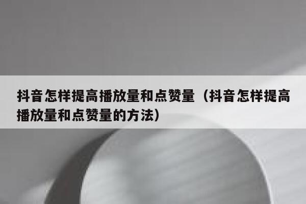 抖音怎样提高播放量和点赞量（抖音怎样提高播放量和点赞量的方法） 第1张