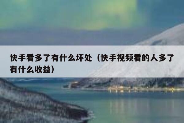 快手看多了有什么坏处（快手视频看的人多了有什么收益） 第1张