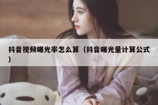 抖音视频曝光率怎么算（抖音曝光量计算公式） 第1张