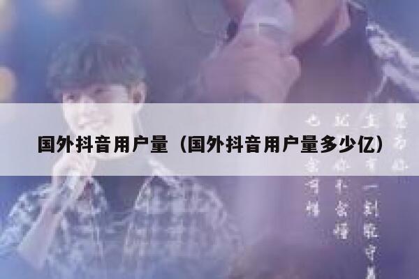 国外抖音用户量（国外抖音用户量多少亿） 第1张