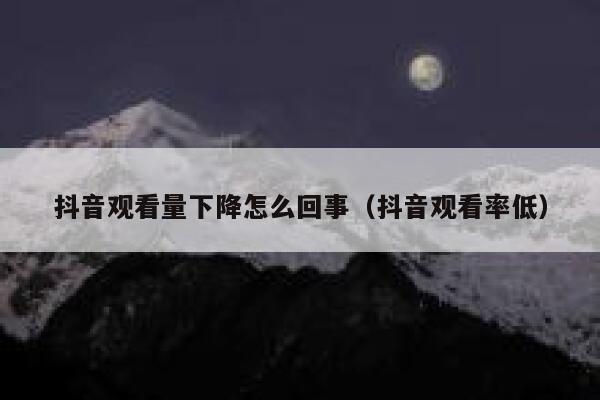 抖音观看量下降怎么回事（抖音观看率低） 第1张