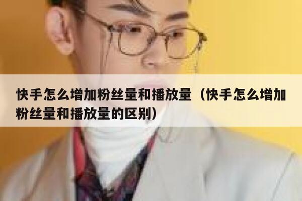快手怎么增加粉丝量和播放量（快手怎么增加粉丝量和播放量的区别） 第1张