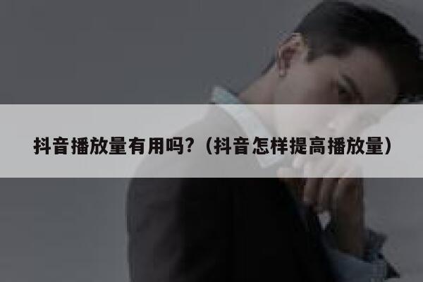 抖音播放量有用吗?（抖音怎样提高播放量） 第1张