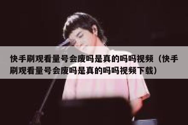 快手刷观看量号会废吗是真的吗吗视频（快手刷观看量号会废吗是真的吗吗视频下载） 第1张