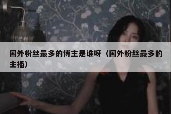 国外粉丝最多的博主是谁呀（国外粉丝最多的主播） 第1张
