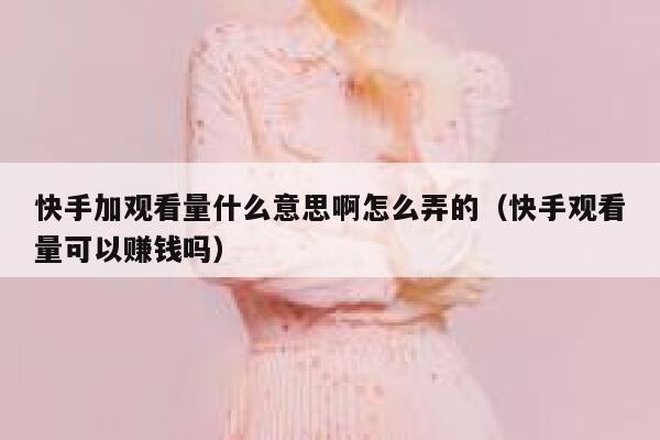 快手加观看量什么意思啊怎么弄的（快手观看量可以赚钱吗） 第1张