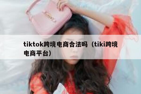 tiktok跨境电商合法吗（tiki跨境电商平台） 第1张