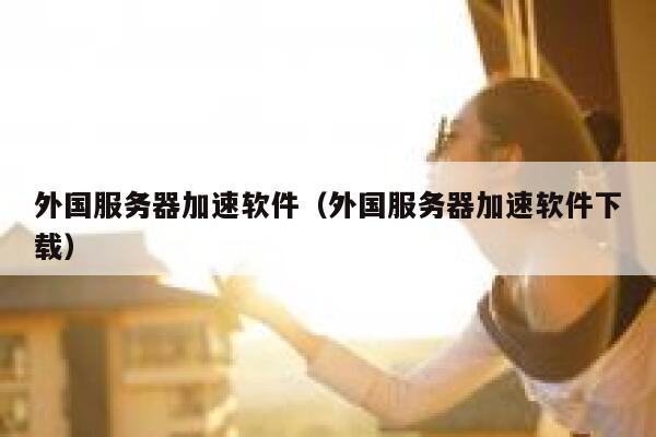 外国服务器加速软件（外国服务器加速软件下载） 第1张