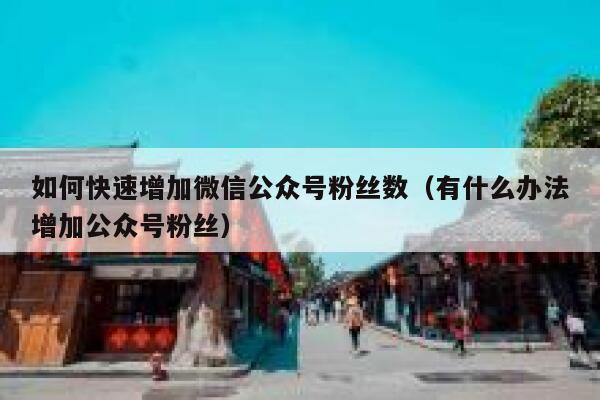 如何快速增加微信公众号粉丝数（有什么办法增加公众号粉丝） 第1张