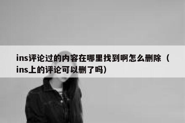 ins评论过的内容在哪里找到啊怎么删除（ins上的评论可以删了吗） 第1张
