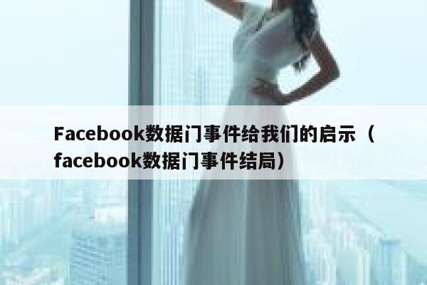 Facebook数据门事件给我们的启示（facebook数据门事件结局） 第1张
