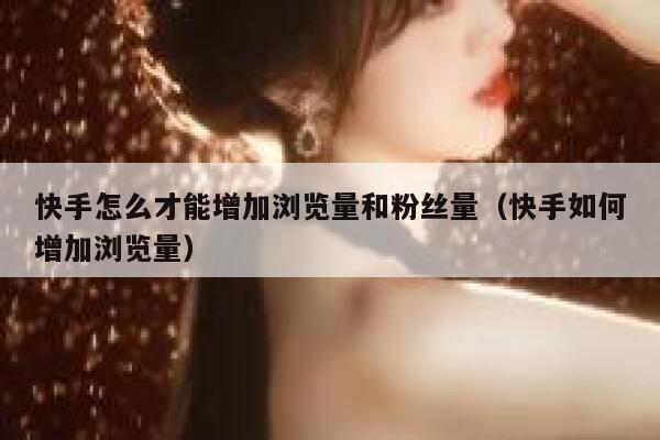 快手怎么才能增加浏览量和粉丝量（快手如何增加浏览量） 第1张