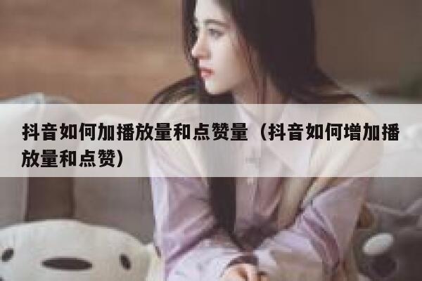 抖音如何加播放量和点赞量（抖音如何增加播放量和点赞） 第1张