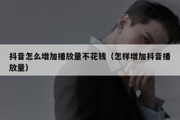 抖音怎么增加播放量不花钱（怎样增加抖音播放量） 第1张