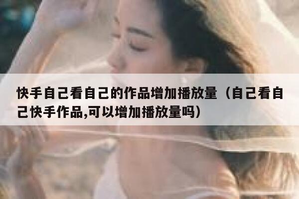 快手自己看自己的作品增加播放量（自己看自己快手作品,可以增加播放量吗） 第1张