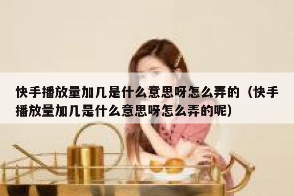 快手播放量加几是什么意思呀怎么弄的（快手播放量加几是什么意思呀怎么弄的呢） 第1张