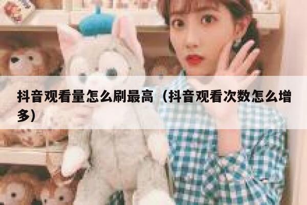 抖音观看量怎么刷最高（抖音观看次数怎么增多） 第1张