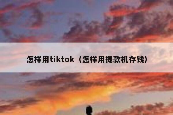 怎样用tiktok（怎样用提款机存钱） 第1张