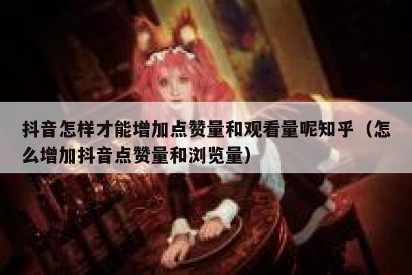 抖音怎样才能增加点赞量和观看量呢知乎（怎么增加抖音点赞量和浏览量） 第1张