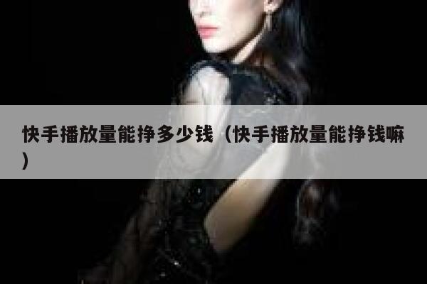 快手播放量能挣多少钱（快手播放量能挣钱嘛） 第1张