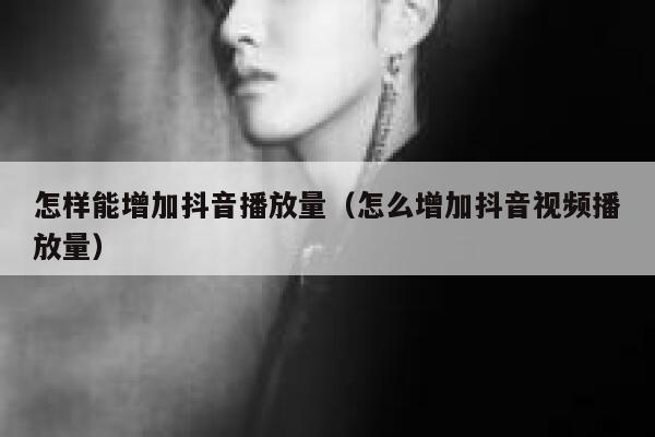怎样能增加抖音播放量（怎么增加抖音视频播放量） 第1张