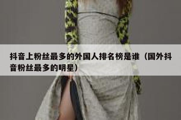 抖音上粉丝最多的外国人排名榜是谁（国外抖音粉丝最多的明星） 第1张