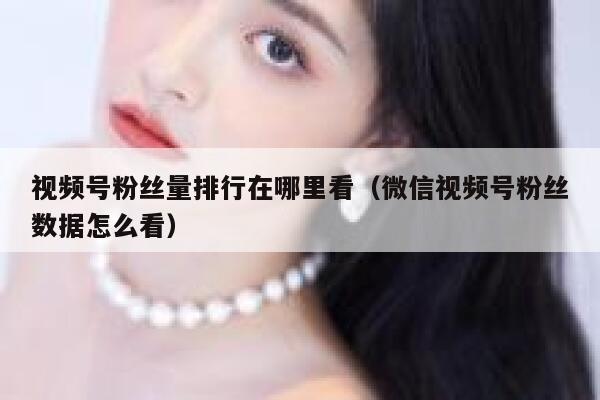 视频号粉丝量排行在哪里看（微信视频号粉丝数据怎么看） 第1张