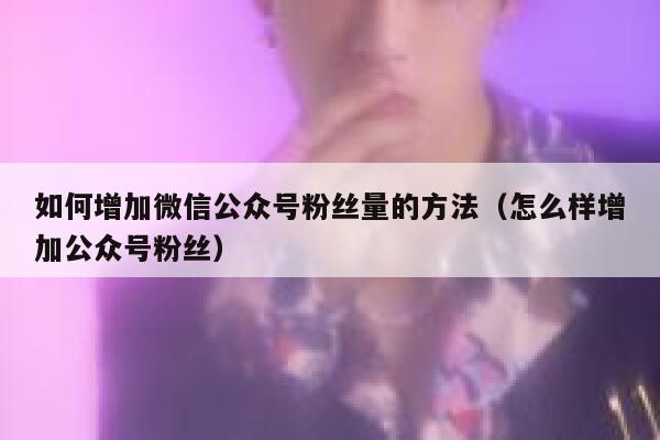 如何增加微信公众号粉丝量的方法（怎么样增加公众号粉丝） 第1张