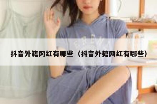 抖音外籍网红有哪些（抖音外籍网红有哪些） 第1张
