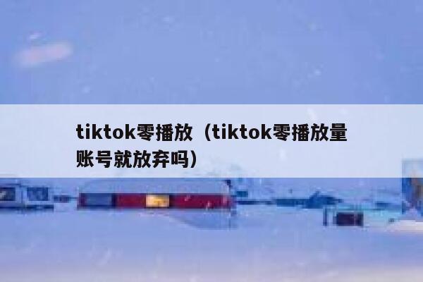 tiktok零播放（tiktok零播放量账号就放弃吗） 第1张