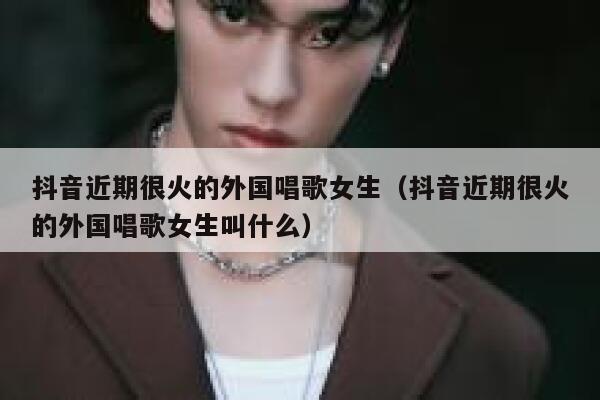 抖音近期很火的外国唱歌女生（抖音近期很火的外国唱歌女生叫什么） 第1张