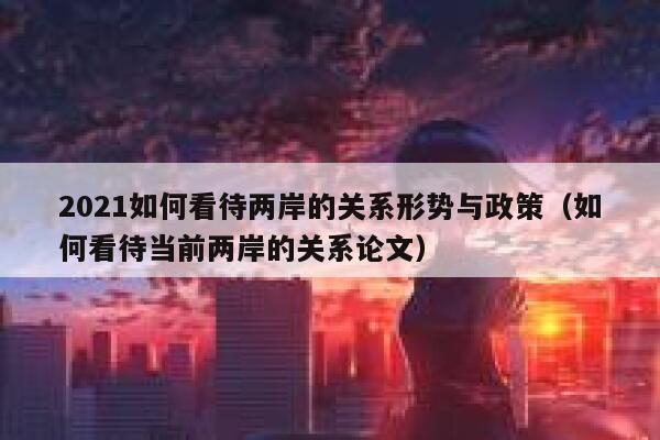 2021如何看待两岸的关系形势与政策（如何看待当前两岸的关系论文） 第1张