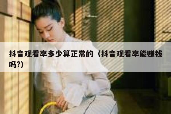 抖音观看率多少算正常的（抖音观看率能赚钱吗?） 第1张