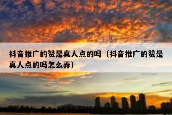 抖音推广的赞是真人点的吗（抖音推广的赞是真人点的吗怎么弄） 第1张