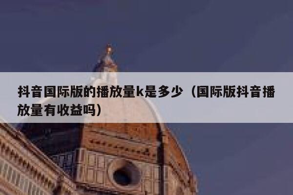抖音国际版的播放量k是多少（国际版抖音播放量有收益吗） 第1张
