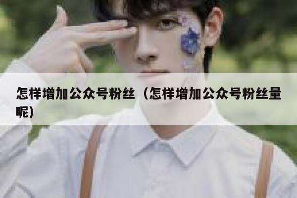 怎样增加公众号粉丝（怎样增加公众号粉丝量呢） 第1张