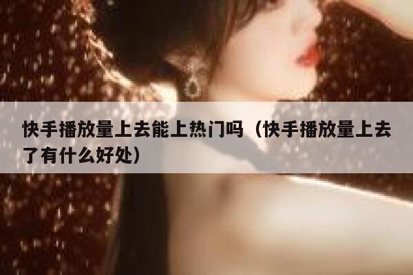 快手播放量上去能上热门吗（快手播放量上去了有什么好处） 第1张