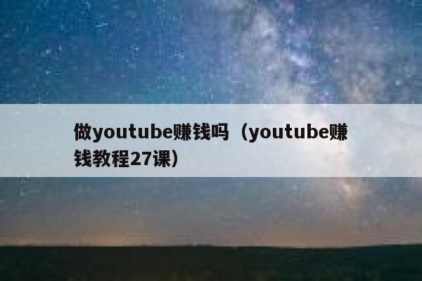 做youtube赚钱吗（youtube赚钱教程27课） 第1张