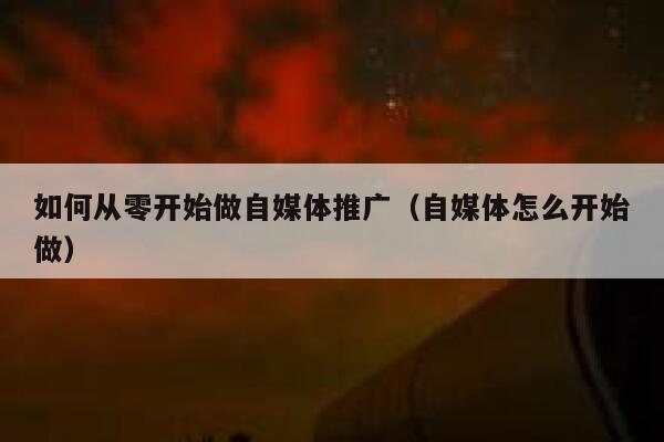 如何从零开始做自媒体推广（自媒体怎么开始做） 第1张