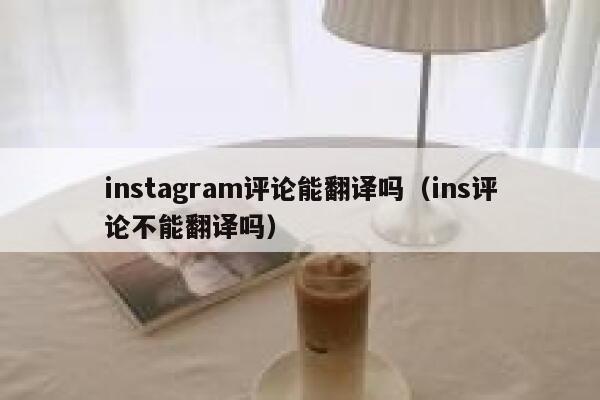 instagram评论能翻译吗（ins评论不能翻译吗） 第1张