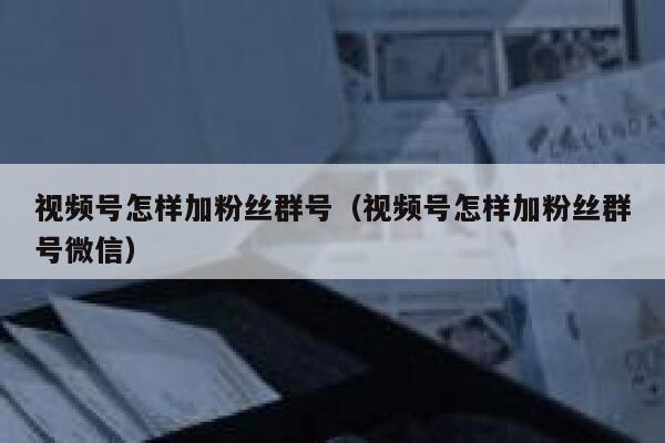 视频号怎样加粉丝群号（视频号怎样加粉丝群号微信） 第1张