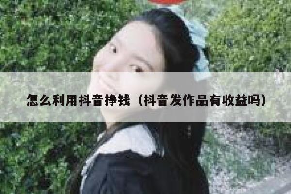 怎么利用抖音挣钱（抖音发作品有收益吗） 第1张