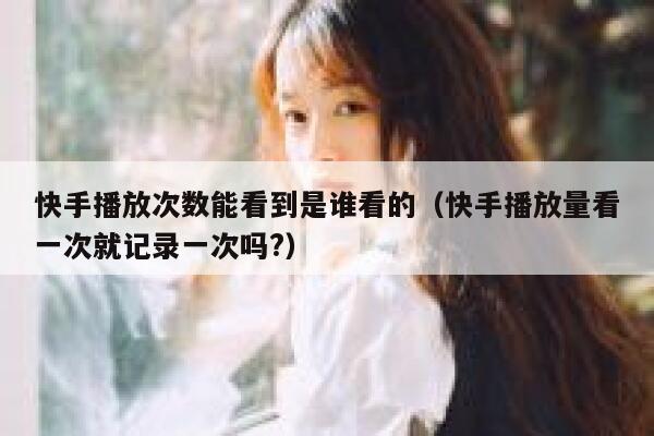 快手播放次数能看到是谁看的（快手播放量看一次就记录一次吗?） 第1张