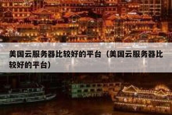 美国云服务器比较好的平台（美国云服务器比较好的平台） 第1张