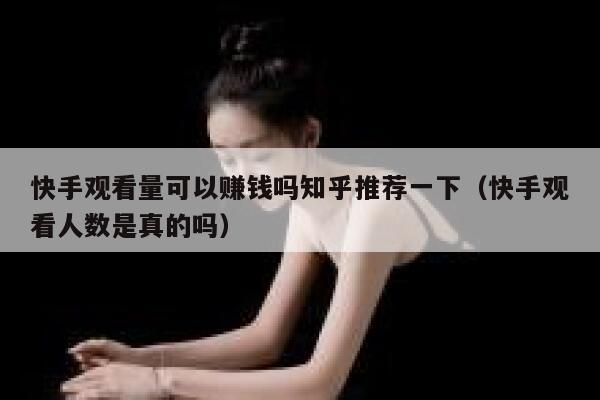 快手观看量可以赚钱吗知乎推荐一下（快手观看人数是真的吗） 第1张